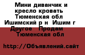 Мини диванчик и кресло кровать - Тюменская обл., Ишимский р-н, Ишим г. Другое » Продам   . Тюменская обл.